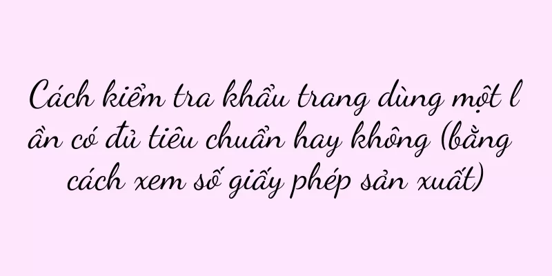 Cách kiểm tra khẩu trang dùng một lần có đủ tiêu chuẩn hay không (bằng cách xem số giấy phép sản xuất)