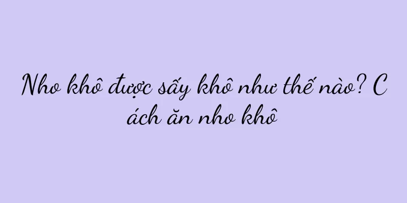 Nho khô được sấy khô như thế nào? Cách ăn nho khô