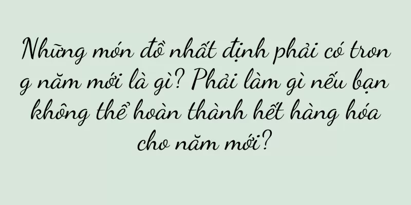 Những món đồ nhất định phải có trong năm mới là gì? Phải làm gì nếu bạn không thể hoàn thành hết hàng hóa cho năm mới?