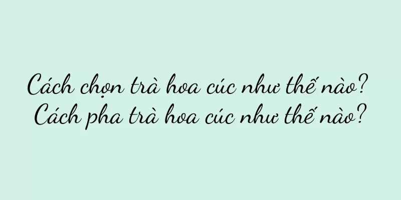 Cách chọn trà hoa cúc như thế nào? Cách pha trà hoa cúc như thế nào?