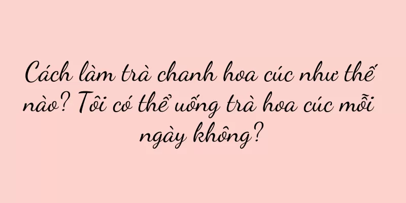 Cách làm trà chanh hoa cúc như thế nào? Tôi có thể uống trà hoa cúc mỗi ngày không?
