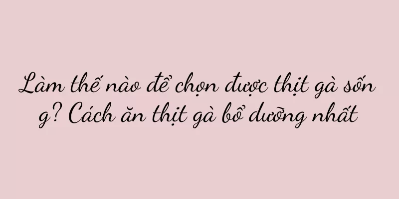 Làm thế nào để chọn được thịt gà sống? Cách ăn thịt gà bổ dưỡng nhất