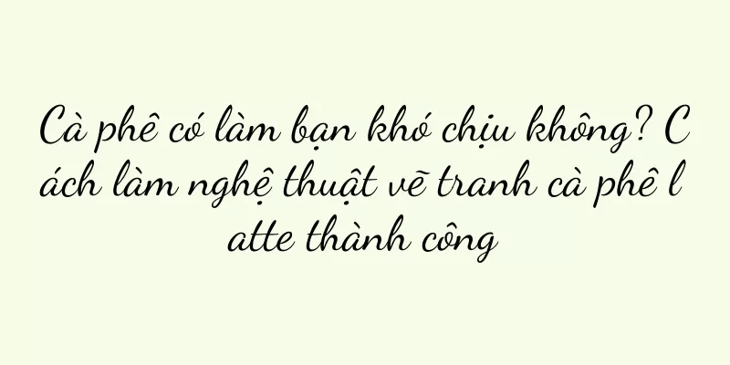 Cà phê có làm bạn khó chịu không? Cách làm nghệ thuật vẽ tranh cà phê latte thành công