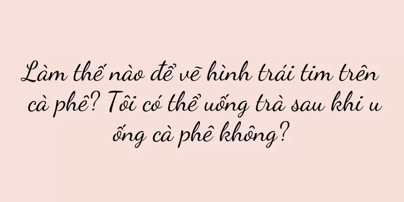 Làm thế nào để vẽ hình trái tim trên cà phê? Tôi có thể uống trà sau khi uống cà phê không?