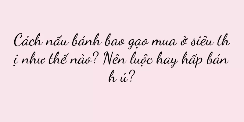 Cách nấu bánh bao gạo mua ở siêu thị như thế nào? Nên luộc hay hấp bánh ú?