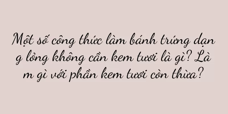 Một số công thức làm bánh trứng dạng lỏng không cần kem tươi là gì? Làm gì với phần kem tươi còn thừa?