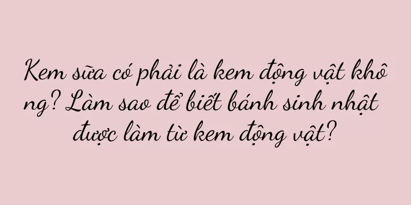 Kem sữa có phải là kem động vật không? Làm sao để biết bánh sinh nhật được làm từ kem động vật?