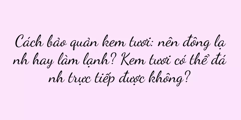 Cách bảo quản kem tươi: nên đông lạnh hay làm lạnh? Kem tươi có thể đánh trực tiếp được không?