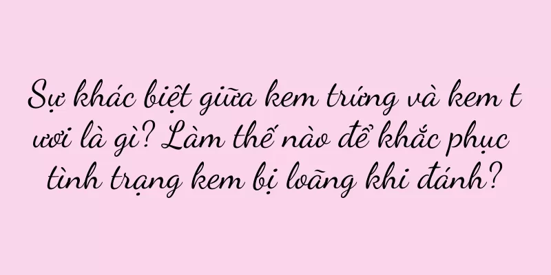 Sự khác biệt giữa kem trứng và kem tươi là gì? Làm thế nào để khắc phục tình trạng kem bị loãng khi đánh?