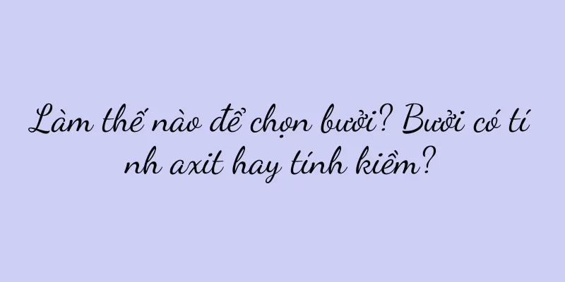 Làm thế nào để chọn bưởi? Bưởi có tính axit hay tính kiềm?