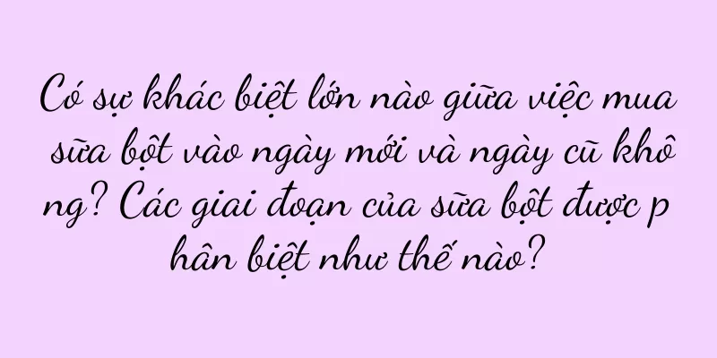 Có sự khác biệt lớn nào giữa việc mua sữa bột vào ngày mới và ngày cũ không? Các giai đoạn của sữa bột được phân biệt như thế nào?