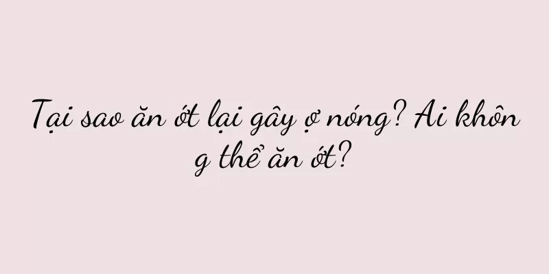 Tại sao ăn ớt lại gây ợ nóng? Ai không thể ăn ớt?