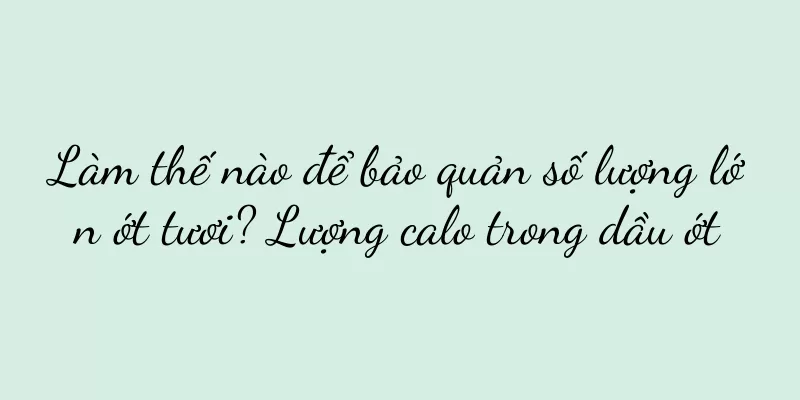 Làm thế nào để bảo quản số lượng lớn ớt tươi? Lượng calo trong dầu ớt