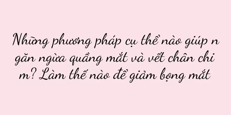 Những phương pháp cụ thể nào giúp ngăn ngừa quầng mắt và vết chân chim? Làm thế nào để giảm bọng mắt