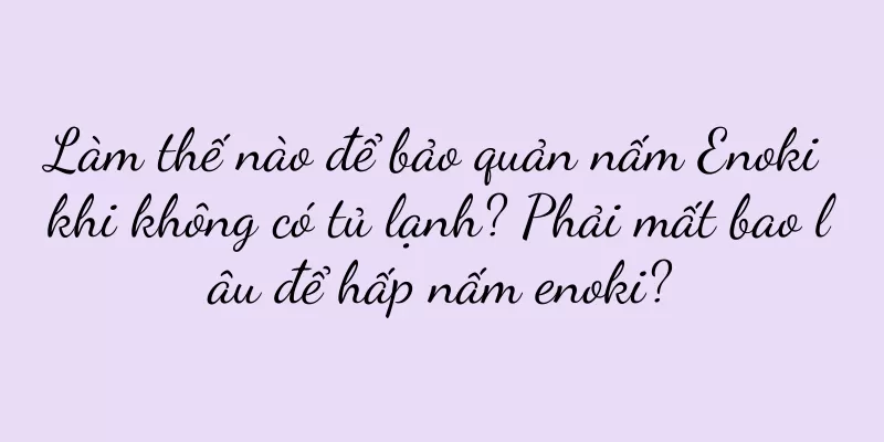 Làm thế nào để bảo quản nấm Enoki khi không có tủ lạnh? Phải mất bao lâu để hấp nấm enoki?