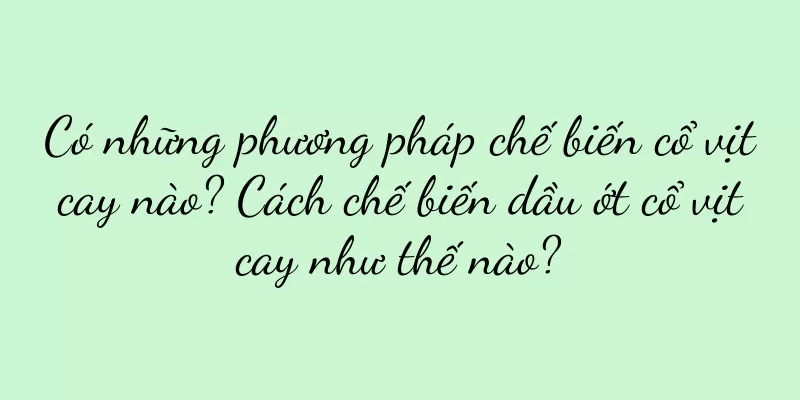 Có những phương pháp chế biến cổ vịt cay nào? Cách chế biến dầu ớt cổ vịt cay như thế nào?