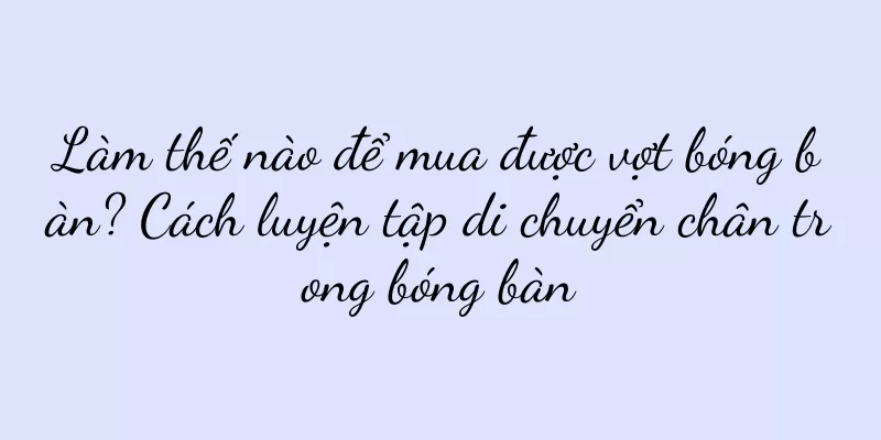 Làm thế nào để mua được vợt bóng bàn? Cách luyện tập di chuyển chân trong bóng bàn