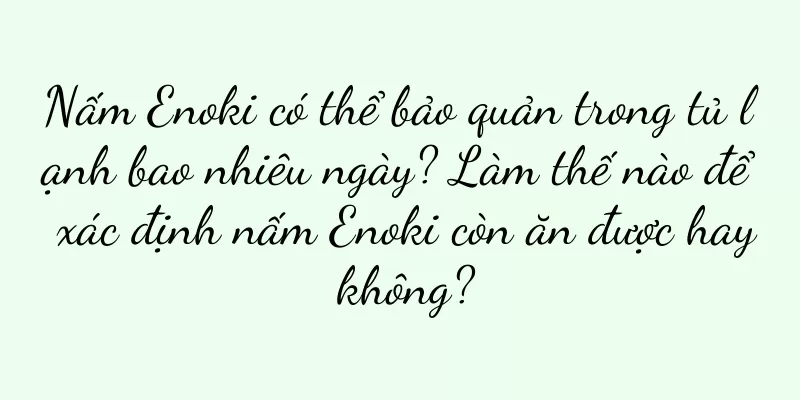 Nấm Enoki có thể bảo quản trong tủ lạnh bao nhiêu ngày? Làm thế nào để xác định nấm Enoki còn ăn được hay không?