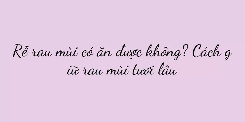 Rễ rau mùi có ăn được không? Cách giữ rau mùi tươi lâu