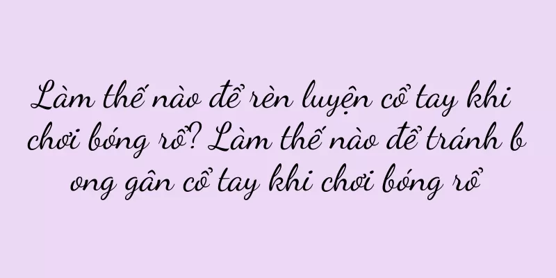 Làm thế nào để rèn luyện cổ tay khi chơi bóng rổ? Làm thế nào để tránh bong gân cổ tay khi chơi bóng rổ