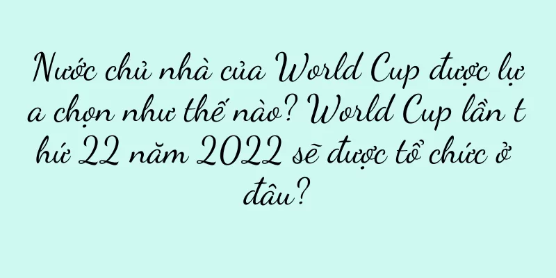 Nước chủ nhà của World Cup được lựa chọn như thế nào? World Cup lần thứ 22 năm 2022 sẽ được tổ chức ở đâu?
