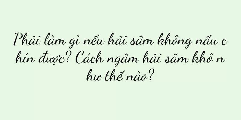 Phải làm gì nếu hải sâm không nấu chín được? Cách ngâm hải sâm khô như thế nào?