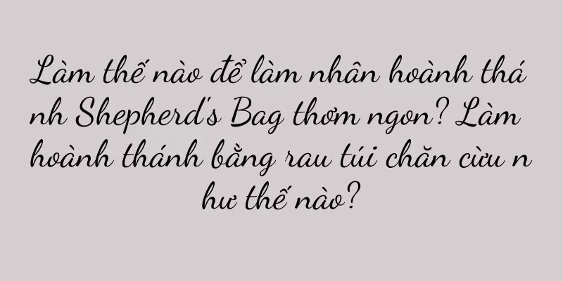 Làm thế nào để làm nhân hoành thánh Shepherd's Bag thơm ngon? Làm hoành thánh bằng rau túi chăn cừu như thế nào?