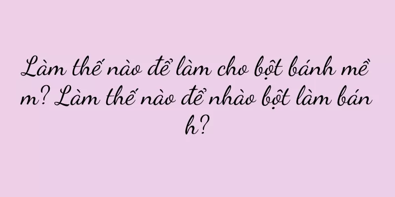 Làm thế nào để làm cho bột bánh mềm? Làm thế nào để nhào bột làm bánh?