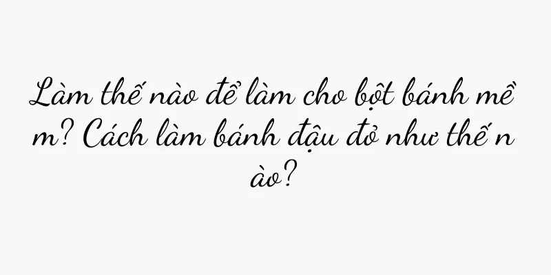 Làm thế nào để làm cho bột bánh mềm? Cách làm bánh đậu đỏ như thế nào?