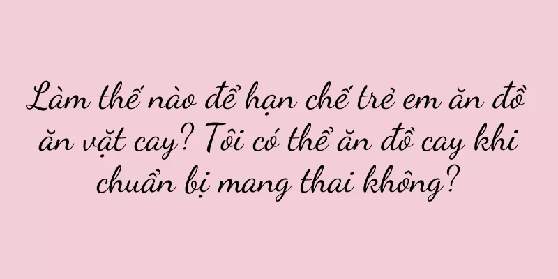 Làm thế nào để hạn chế trẻ em ăn đồ ăn vặt cay? Tôi có thể ăn đồ cay khi chuẩn bị mang thai không?