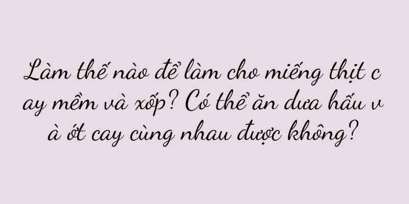 Làm thế nào để làm cho miếng thịt cay mềm và xốp? Có thể ăn dưa hấu và ớt cay cùng nhau được không?