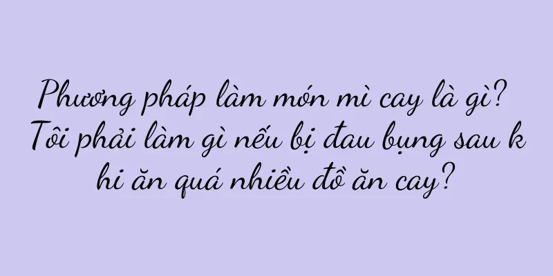 Phương pháp làm món mì cay là gì? Tôi phải làm gì nếu bị đau bụng sau khi ăn quá nhiều đồ ăn cay?