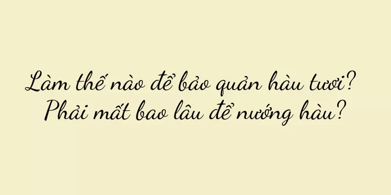 Làm thế nào để bảo quản hàu tươi? Phải mất bao lâu để nướng hàu?
