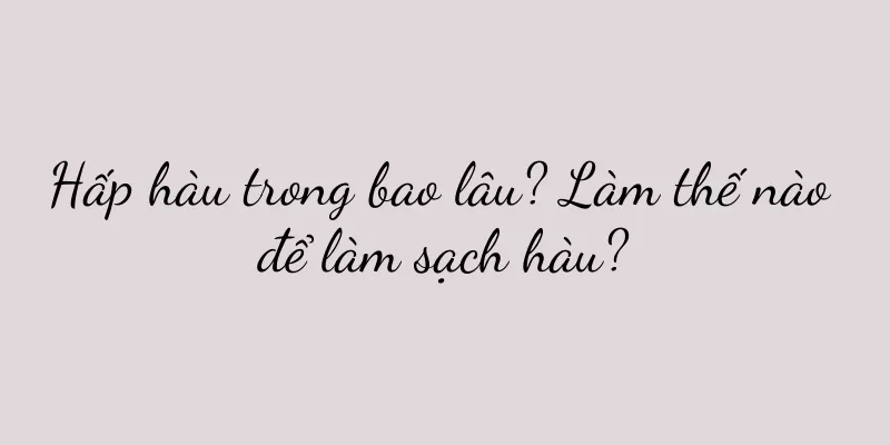 Hấp hàu trong bao lâu? Làm thế nào để làm sạch hàu?