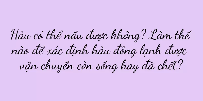 Hàu có thể nấu được không? Làm thế nào để xác định hàu đông lạnh được vận chuyển còn sống hay đã chết?