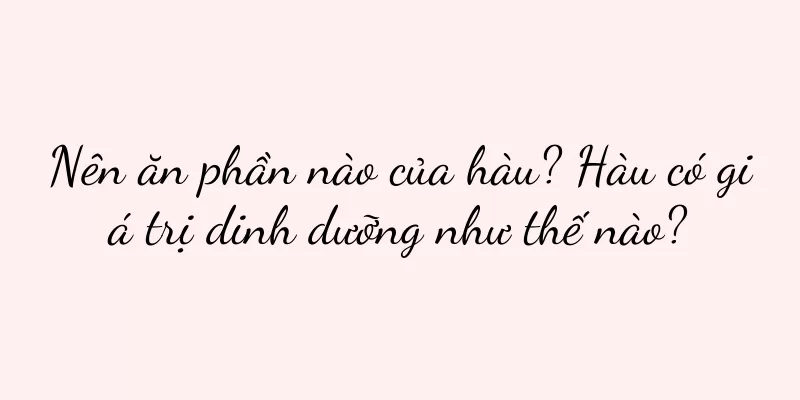 Nên ăn phần nào của hàu? Hàu có giá trị dinh dưỡng như thế nào?