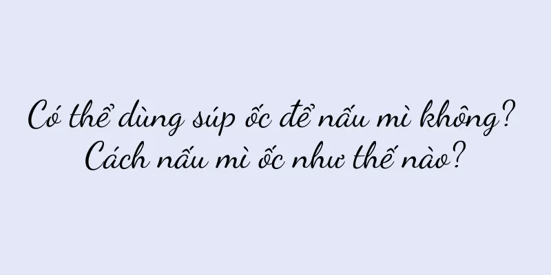 Có thể dùng súp ốc để nấu mì không? Cách nấu mì ốc như thế nào?