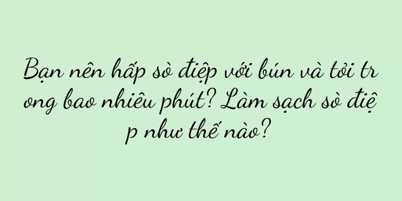 Bạn nên hấp sò điệp với bún và tỏi trong bao nhiêu phút? Làm sạch sò điệp như thế nào?