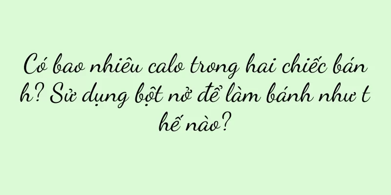 Có bao nhiêu calo trong hai chiếc bánh? Sử dụng bột nở để làm bánh như thế nào?