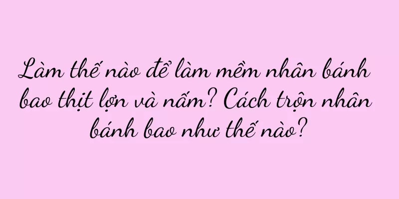 Làm thế nào để làm mềm nhân bánh bao thịt lợn và nấm? Cách trộn nhân bánh bao như thế nào?