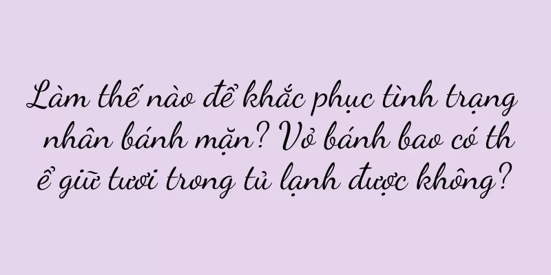 Làm thế nào để khắc phục tình trạng nhân bánh mặn? Vỏ bánh bao có thể giữ tươi trong tủ lạnh được không?