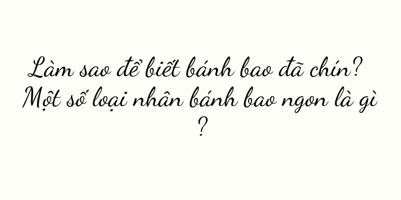 Làm sao để biết bánh bao đã chín? Một số loại nhân bánh bao ngon là gì?