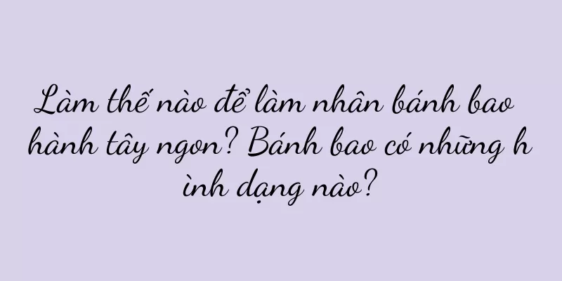 Làm thế nào để làm nhân bánh bao hành tây ngon? Bánh bao có những hình dạng nào?