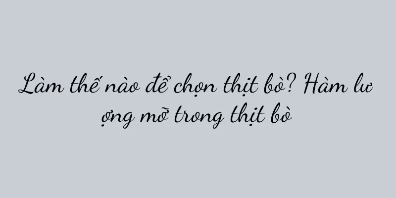 Làm thế nào để chọn thịt bò? Hàm lượng mỡ trong thịt bò