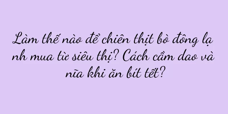 Làm thế nào để chiên thịt bò đông lạnh mua từ siêu thị? Cách cầm dao và nĩa khi ăn bít tết?