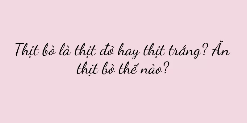 Thịt bò là thịt đỏ hay thịt trắng? Ăn thịt bò thế nào?