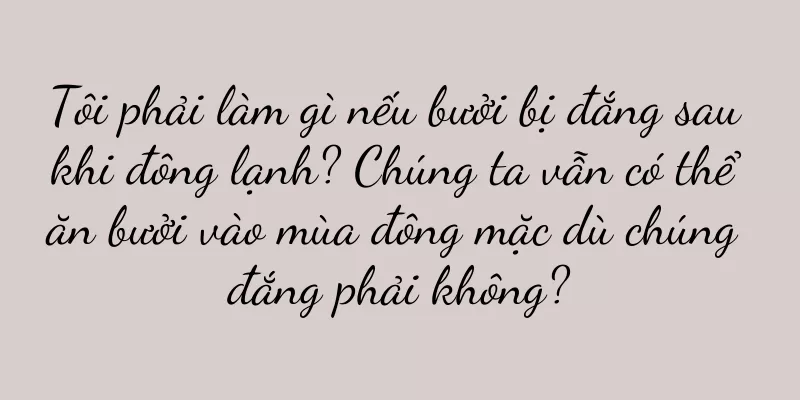 Tôi phải làm gì nếu bưởi bị đắng sau khi đông lạnh? Chúng ta vẫn có thể ăn bưởi vào mùa đông mặc dù chúng đắng phải không?
