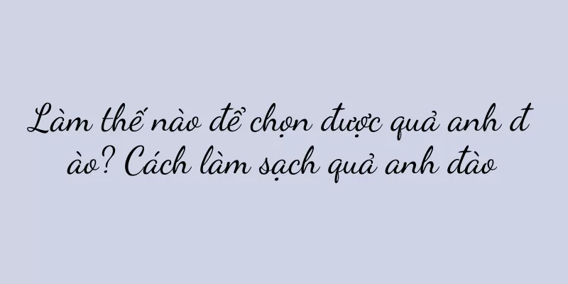 Làm thế nào để chọn được quả anh đào? Cách làm sạch quả anh đào
