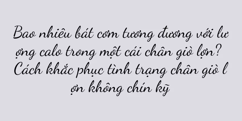 Bao nhiêu bát cơm tương đương với lượng calo trong một cái chân giò lợn? Cách khắc phục tình trạng chân giò lợn không chín kỹ