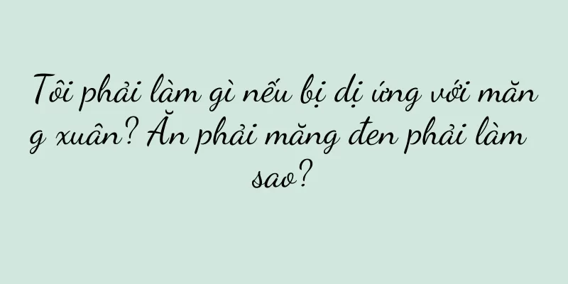 Tôi phải làm gì nếu bị dị ứng với măng xuân? Ăn phải măng đen phải làm sao?